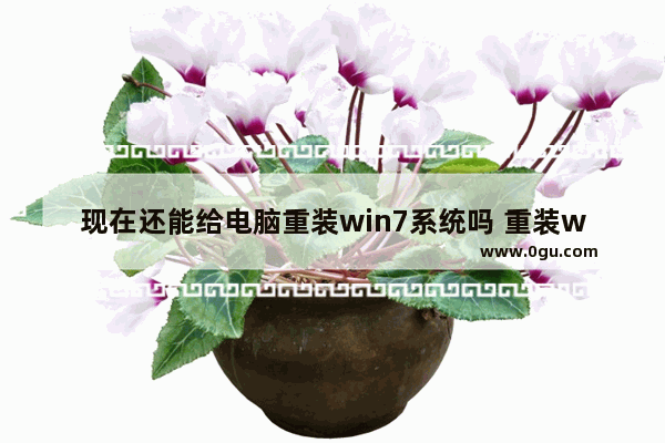 现在还能给电脑重装win7系统吗 重装win7方法