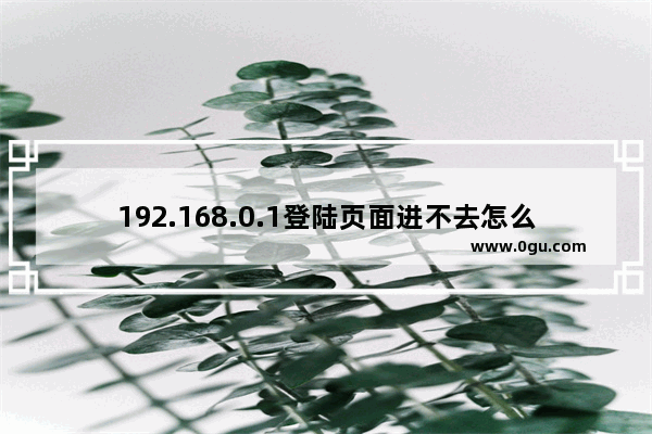 192.168.0.1登陆页面进不去怎么办