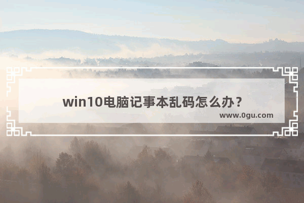 win10电脑记事本乱码怎么办？