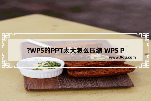 ?WPS的PPT太大怎么压缩 WPS PPT太大压缩得小一点的方法教程