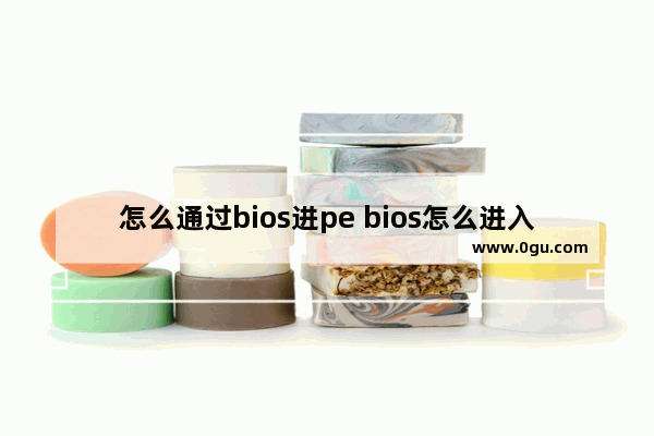 怎么通过bios进pe bios怎么进入pe