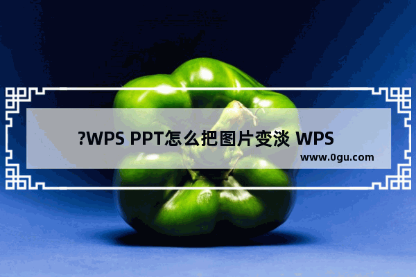 ?WPS PPT怎么把图片变淡 WPS PPT淡化图片并设置为背景的方法教程