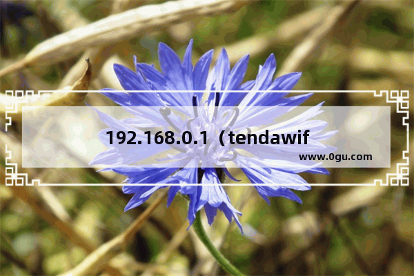 192.168.0.1（tendawifi.com）打不开,怎么办？