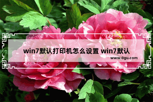 win7默认打印机怎么设置 win7默认打印机怎么设置纸张大小