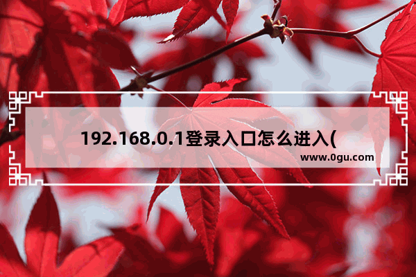 192.168.0.1登录入口怎么进入(192.168.0.1如何进入登录入口？)