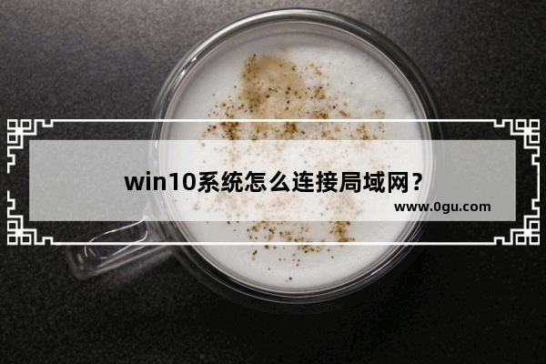 win10系统怎么连接局域网？