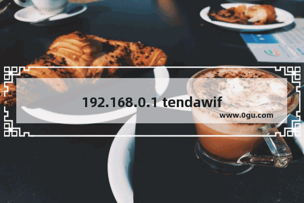 192.168.0.1 tendawifi.com 怎么登录？