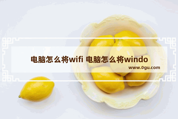 电脑怎么将wifi 电脑怎么将windows7换成windows10