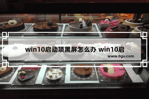 win10启动项黑屏怎么办 win10启动项黑屏怎么办解决