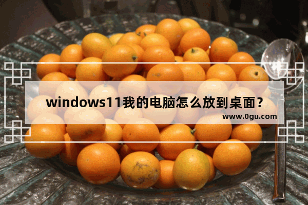 windows11我的电脑怎么放到桌面？