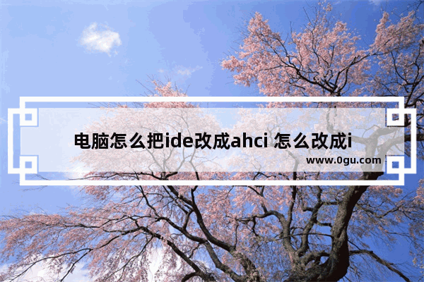 电脑怎么把ide改成ahci 怎么改成ide模式