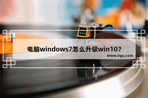 电脑windows7怎么升级win10？