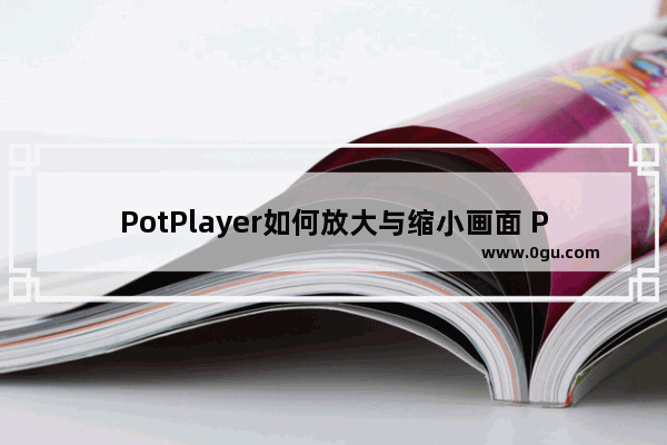 PotPlayer如何放大与缩小画面 PotPlayer放大与缩小画面的方法