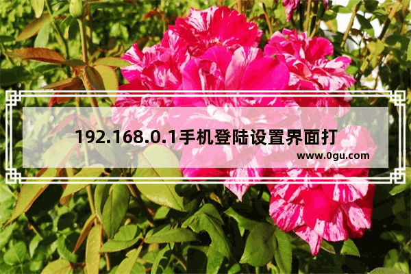 192.168.0.1手机登陆设置界面打不开解决办法(宽带网站192.168.0.1)