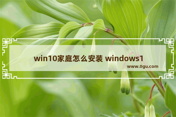 win10家庭怎么安装 windows10怎么安装家庭版