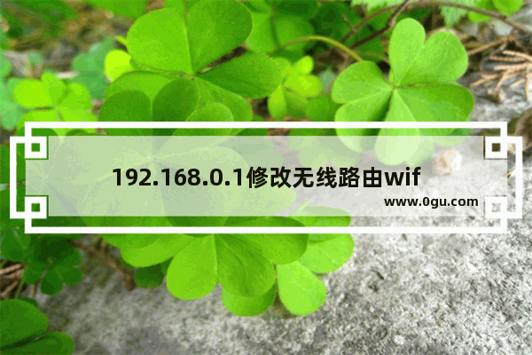 192.168.0.1修改无线路由wifi密码的简单方法(192.168.0.1修改无线路由wifi密码的简单方法)