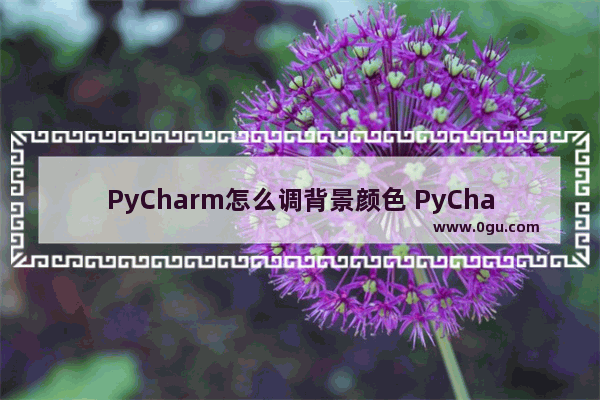 PyCharm怎么调背景颜色 PyCharm更改背景颜色的方法