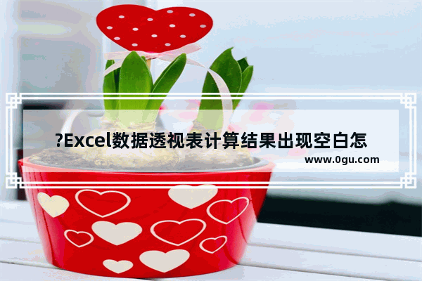 ?Excel数据透视表计算结果出现空白怎么办 Excel解决透视表计算结果出现空白的方法教程