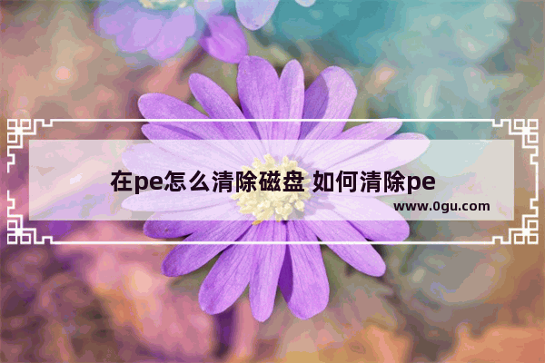 在pe怎么清除磁盘 如何清除pe