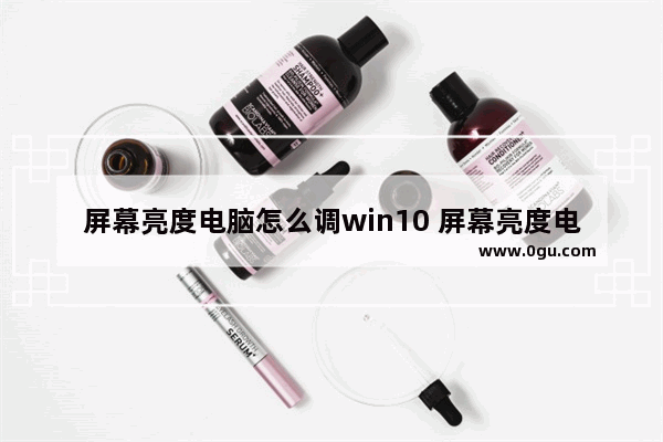 屏幕亮度电脑怎么调win10 屏幕亮度电脑怎么调win10版本