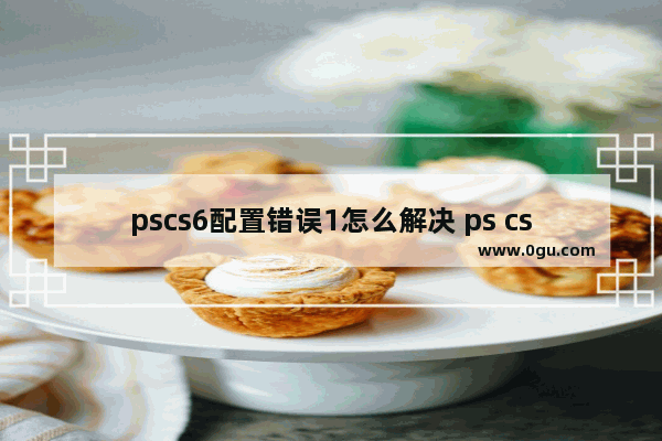 pscs6配置错误1怎么解决 ps cs6配置错误代码16