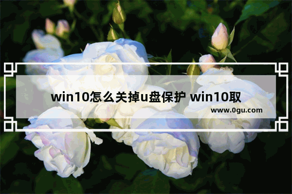 win10怎么关掉u盘保护 win10取消u盘写保护