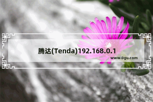 腾达(Tenda)192.168.0.1路由器手机登陆设置详细步骤