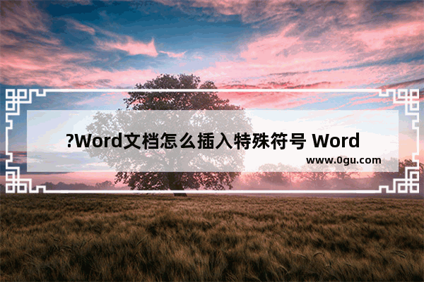 ?Word文档怎么插入特殊符号 Word添加特殊符号的方法教程