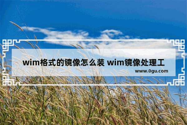 wim格式的镜像怎么装 wim镜像处理工具怎么使用