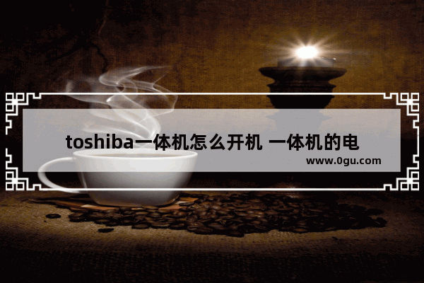 toshiba一体机怎么开机 一体机的电脑怎么开机