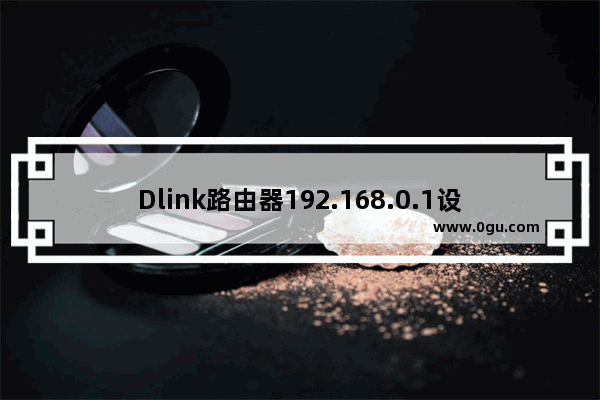 Dlink路由器192.168.0.1设置详细步骤