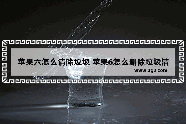 苹果六怎么清除垃圾 苹果6怎么删除垃圾清理