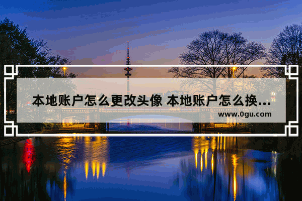 本地账户怎么更改头像 本地账户怎么换头像