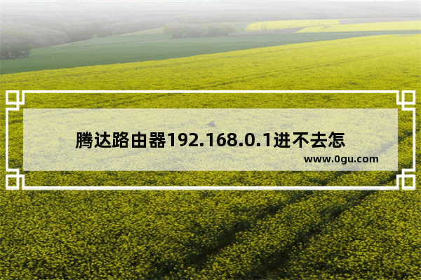 腾达路由器192.168.0.1进不去怎么办