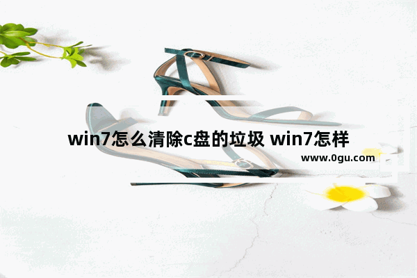 win7怎么清除c盘的垃圾 win7怎样清理c盘垃圾文件