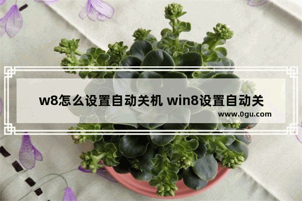 w8怎么设置自动关机 win8设置自动关机