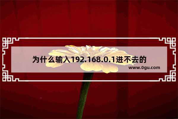 为什么输入192.168.0.1进不去的原因