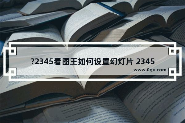 ?2345看图王如何设置幻灯片 2345看图王中播放图片幻灯片的方法教程