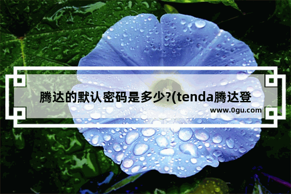 腾达的默认密码是多少?(tenda腾达登录界面192.168.0.1)