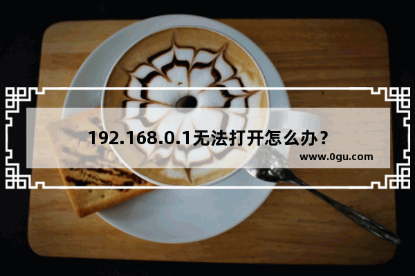 192.168.0.1无法打开怎么办？