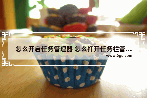 怎么开启任务管理器 怎么打开任务栏管理器