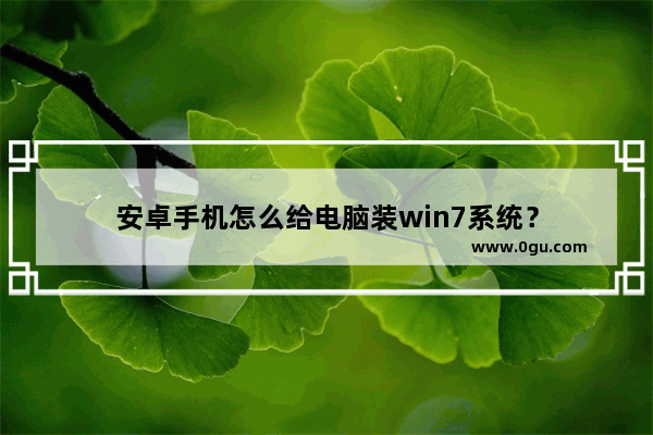 安卓手机怎么给电脑装win7系统？