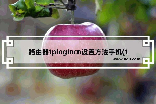 路由器tplogincn设置方法手机(tplogincn路由器设置手机登陆入口)