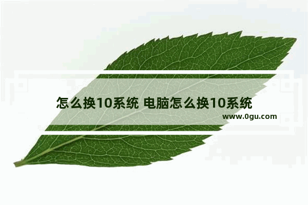 怎么换10系统 电脑怎么换10系统