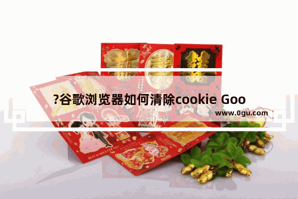 ?谷歌浏览器如何清除cookie Google Chrome清除cookie的方法教程