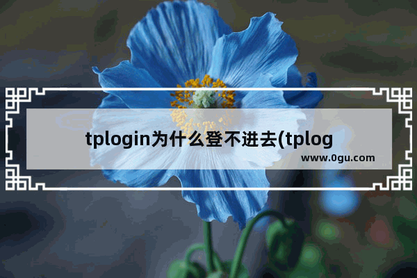 tplogin为什么登不进去(tplogincn登录页面打不开怎么办)