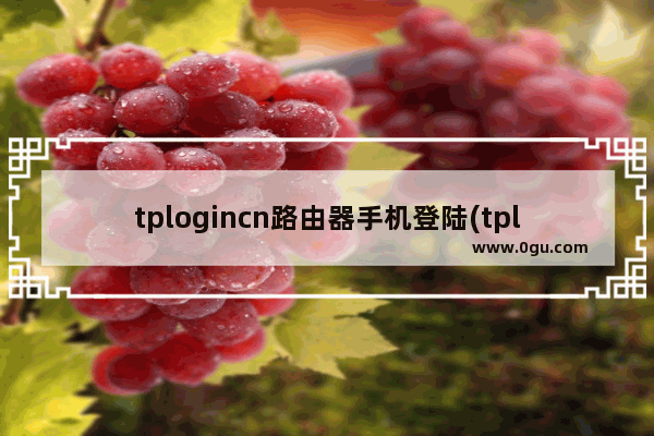 tplogincn路由器手机登陆(tplogincn路由器设置手机登录)