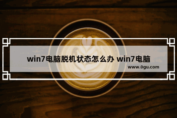 win7电脑脱机状态怎么办 win7电脑脱机状态怎么办啊