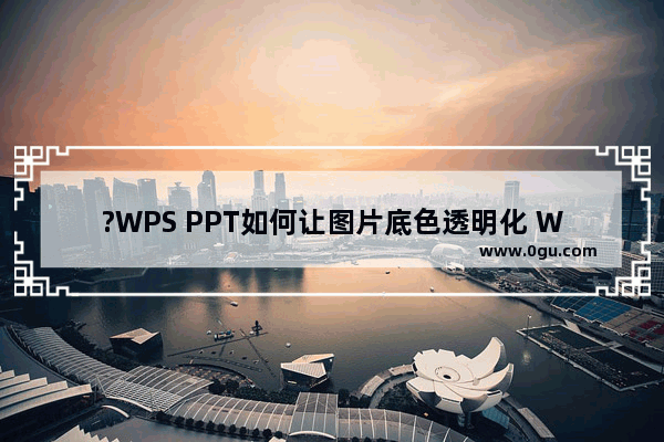 ?WPS PPT如何让图片底色透明化 WPS演示把图片底色去掉的方法教程