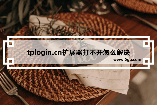 tplogin.cn扩展器打不开怎么解决？